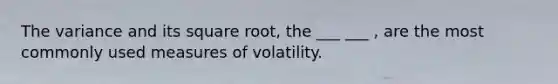 The variance and its square root, the ___ ___ , are the most commonly used measures of volatility.