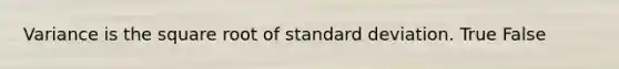 Variance is the square root of standard deviation. True False