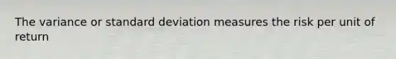 The variance or standard deviation measures the risk per unit of return