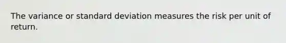 The variance or standard deviation measures the risk per unit of return.