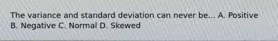 The variance and standard deviation can never be... A. Positive B. Negative C. Normal D. Skewed