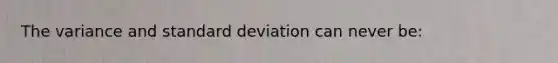 The variance and standard deviation can never be: