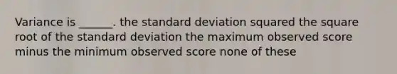 Variance is ______. the standard deviation squared the square root of the standard deviation the maximum observed score minus the minimum observed score none of these