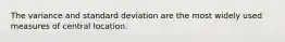 The variance and standard deviation are the most widely used measures of central location.