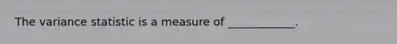 The variance statistic is a measure of ____________.