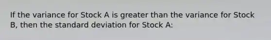 If the variance for Stock A is greater than the variance for Stock B, then the standard deviation for Stock A: