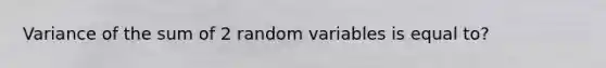 Variance of the sum of 2 random variables is equal to?