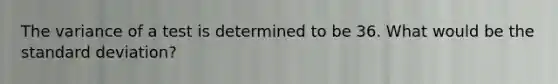 The variance of a test is determined to be 36. What would be the standard deviation?