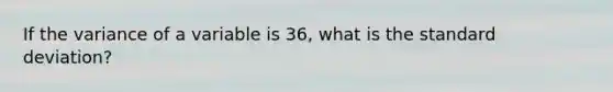 If the variance of a variable is 36​, what is the standard​ deviation?