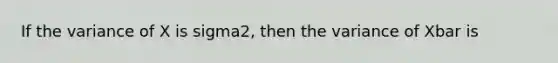 If the variance of X is sigma2, then the variance of Xbar is