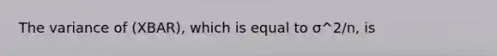 The variance of (XBAR), which is equal to σ^2/n, is