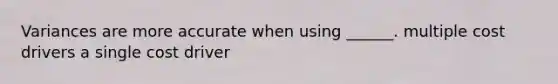 Variances are more accurate when using ______. multiple cost drivers a single cost driver