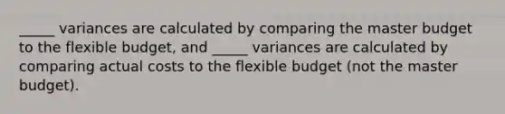 _____ variances are calculated by comparing the master budget to the flexible budget, and _____ variances are calculated by comparing actual costs to the flexible budget (not the master budget).