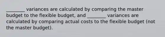 ________ variances are calculated by comparing the master budget to the flexible budget, and ________ variances are calculated by comparing actual costs to the flexible budget (not the master budget).