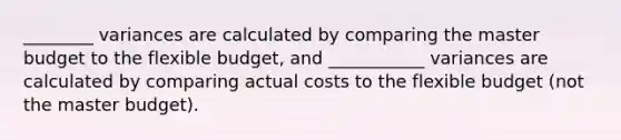 ________ variances are calculated by comparing the master budget to the flexible budget, and ___________ variances are calculated by comparing actual costs to the flexible budget (not the master budget).