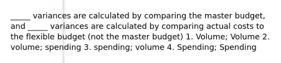 _____ variances are calculated by comparing the master budget, and _____ variances are calculated by comparing actual costs to the flexible budget (not the master budget) 1. Volume; Volume 2. volume; spending 3. spending; volume 4. Spending; Spending