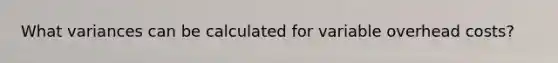 What variances can be calculated for variable overhead costs?