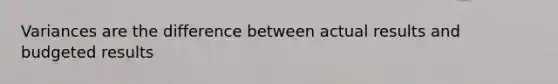 Variances are the difference between actual results and budgeted results