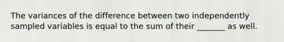 The variances of the difference between two independently sampled variables is equal to the sum of their _______ as well.