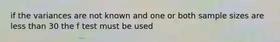 if the variances are not known and one or both sample sizes are less than 30 the f test must be used