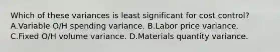 Which of these variances is least significant for cost control? A.Variable O/H spending variance. B.Labor price variance. C.Fixed O/H volume variance. D.Materials quantity variance.