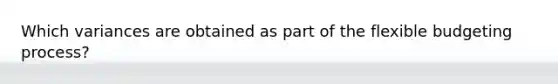 Which variances are obtained as part of the flexible budgeting process?