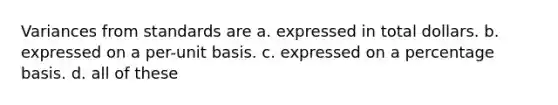 Variances from standards are a. expressed in total dollars. b. expressed on a per-unit basis. c. expressed on a percentage basis. d. all of these