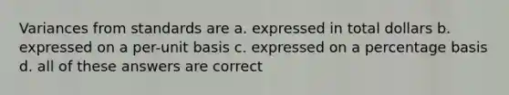 Variances from standards are a. expressed in total dollars b. expressed on a per-unit basis c. expressed on a percentage basis d. all of these answers are correct