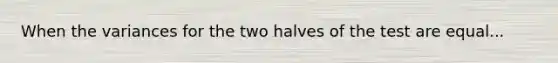 When the variances for the two halves of the test are equal...