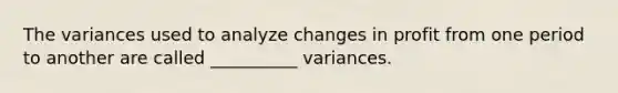 The variances used to analyze changes in profit from one period to another are called __________ variances.