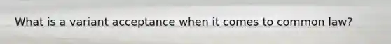 What is a variant acceptance when it comes to common law?