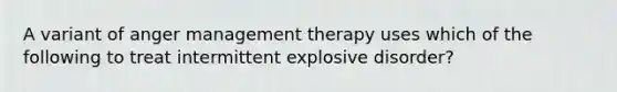 A variant of anger management therapy uses which of the following to treat intermittent explosive disorder?