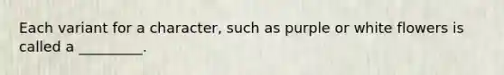Each variant for a character, such as purple or white flowers is called a _________.