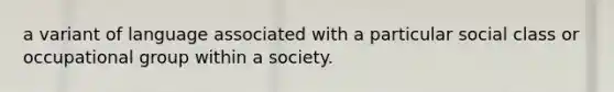 a variant of language associated with a particular social class or occupational group within a society.