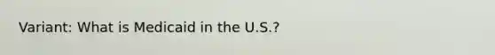 Variant: What is Medicaid in the U.S.?