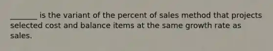 _______ is the variant of the percent of sales method that projects selected cost and balance items at the same growth rate as sales.