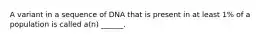 A variant in a sequence of DNA that is present in at least 1% of a population is called a(n) ______.