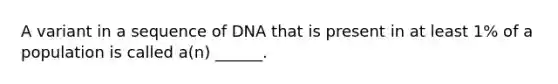 A variant in a sequence of DNA that is present in at least 1% of a population is called a(n) ______.