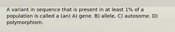 A variant in sequence that is present in at least 1% of a population is called a (an) A) gene. B) allele. C) autosome. D) polymorphism.