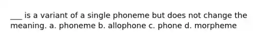 ___ is a variant of a single phoneme but does not change the meaning. a. phoneme b. allophone c. phone d. morpheme