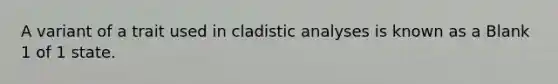 A variant of a trait used in cladistic analyses is known as a Blank 1 of 1 state.