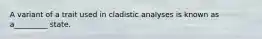 A variant of a trait used in cladistic analyses is known as a_________ state.