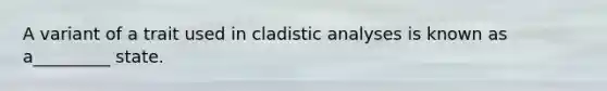 A variant of a trait used in cladistic analyses is known as a_________ state.