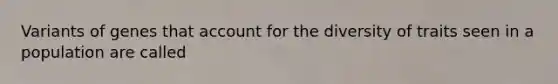 Variants of genes that account for the diversity of traits seen in a population are called