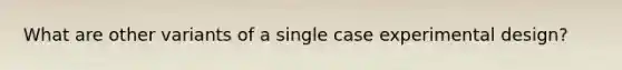 What are other variants of a single case experimental design?
