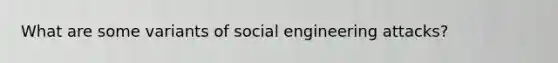 What are some variants of social engineering attacks?