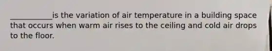 ___________is the variation of air temperature in a building space that occurs when warm air rises to the ceiling and cold air drops to the floor.