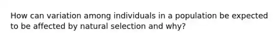 How can variation among individuals in a population be expected to be affected by natural selection and why?