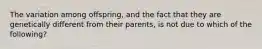 The variation among offspring, and the fact that they are genetically different from their parents, is not due to which of the following?