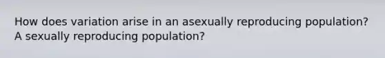 How does variation arise in an asexually reproducing population? A sexually reproducing population?